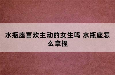 水瓶座喜欢主动的女生吗 水瓶座怎么拿捏